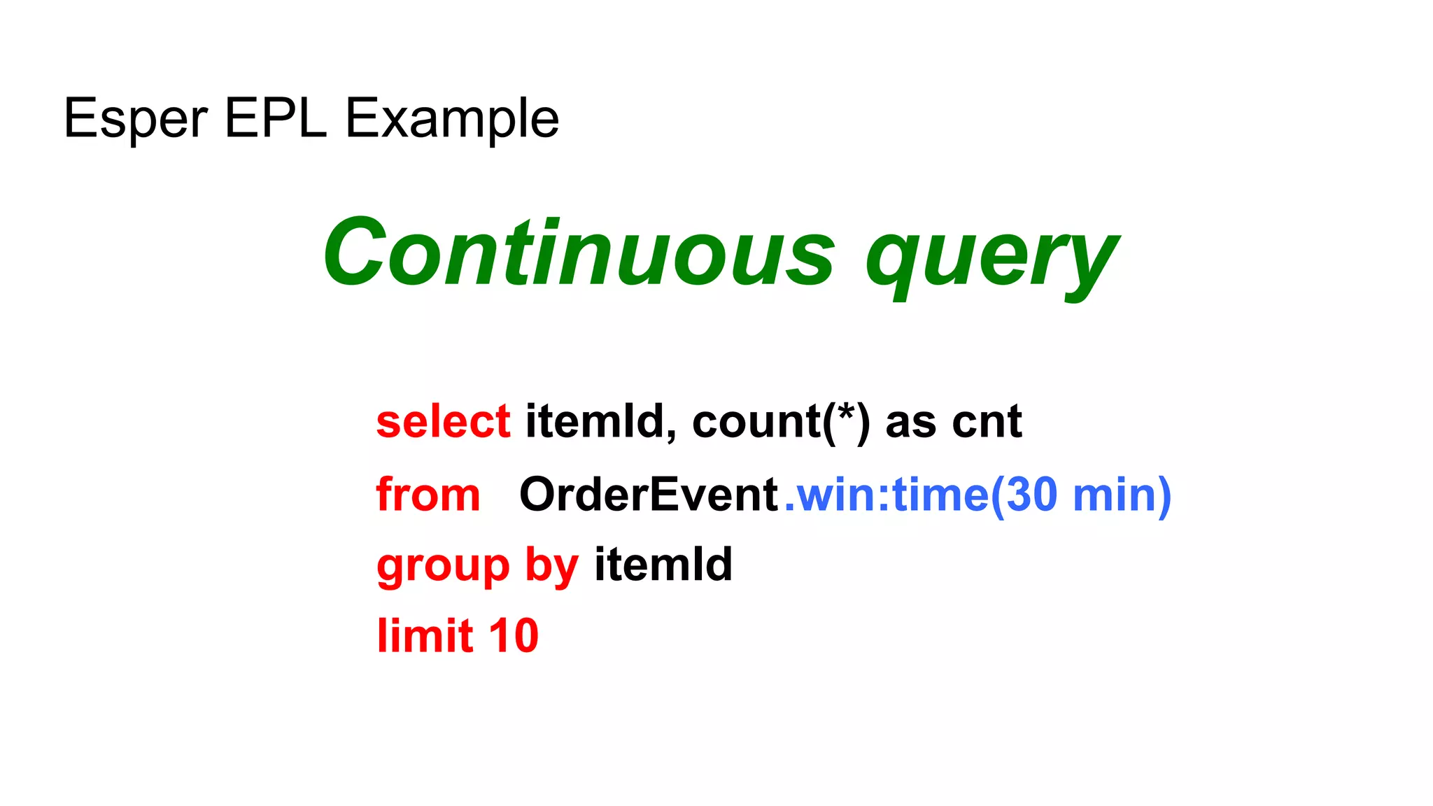 Esper EPL Example
Continuous query
OrderEvent.win:time(30 min)from
group by itemId
select itemId, count(*) as cnt
limit 10
 