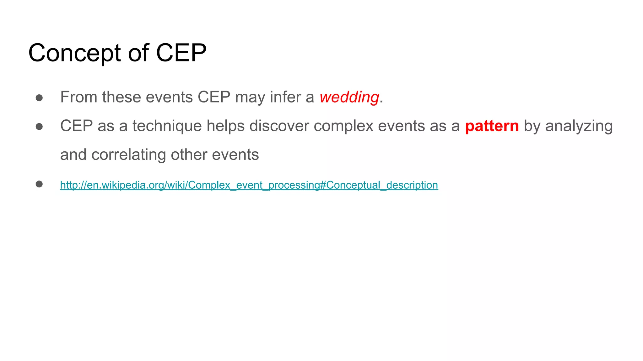 Concept of CEP
● From these events CEP may infer a wedding.
● CEP as a technique helps discover complex events as a pattern by analyzing
and correlating other events
● http://en.wikipedia.org/wiki/Complex_event_processing#Conceptual_description
 