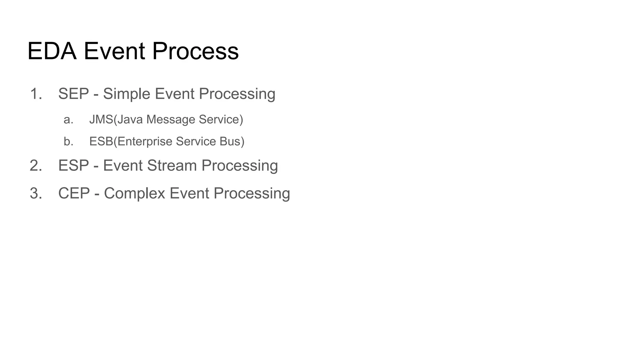 EDA Event Process
1. SEP - Simple Event Processing
a. JMS(Java Message Service)
b. ESB(Enterprise Service Bus)
2. ESP - Event Stream Processing
3. CEP - Complex Event Processing
 