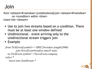 Pattern 
from [every] <condition> → [every] <condition> … <condition> within 
<time> 
select <attributes> 
insert into StockQuote 
! Use to Check condition A happen before/after 
condition B. 
! Can do iterative checks via “every” keyword. 
! Here with “within <time>”, SIddhi emits only events 
that are within that time of each other 
! Example 
from every (a1 = purchase[price < 10] ) -> a2 = purchase [price >10000 and 
a1.cardNo==a2.cardNo] within 1 day 
select a1.cardNo as cardNo, a2.price as price, a2.place as place 
insert into potentialFraud 
y1 a1 x1 k5 a2 n7 
 