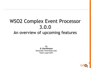 WSO2 Complex Event Processor 
3.0.0 
An overview of upcoming features 
By 
S. Suhothayan 
Associate Technical Lead, 
Team Lead CEP. 
 