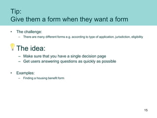 Tip:
Give them a form when they want a form
• The challenge:
– There are many different forms e.g. according to type of application, jurisdiction, eligibility
The idea:
– Make sure that you have a single decision page
– Get users answering questions as quickly as possible
• Examples:
– Finding a housing benefit form
15
 