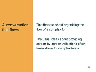 A conversation
that flows
Tips that are about organizing the
flow of a complex form
The usual ideas about providing
screen-by-screen validations often
break down for complex forms
37
 
