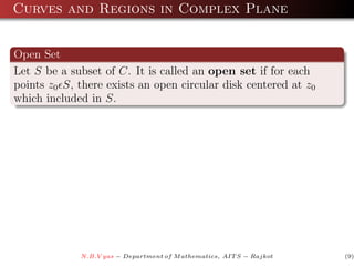Curves and Regions in Complex Plane


Open Set
Let S be a subset of C. It is called an open set if for each
points z0 S, there exists an open circular disk centered at z0
which included in S.




             N.B.V yas − Department of M athematics, AIT S − Rajkot   (9)
 