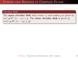 Curves and Regions in Complex Plane


Circular Disk
The open circular disk with centre z0 and radius p is given by
z C, p R+ /|z − z0 | < p. The close circular disk is given by
{z C, p R+ /|z − z0 | ≤ p}




            N.B.V yas − Department of M athematics, AIT S − Rajkot   (5)
 
