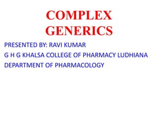 COMPLEX
GENERICS
PRESENTED BY: RAVI KUMAR
G H G KHALSA COLLEGE OF PHARMACY LUDHIANA
DEPARTMENT OF PHARMACOLOGY
 