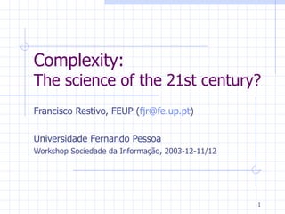 Complexity: The science of the 21st century? Francisco Restivo, FEUP ( [email_address] ) Universidade Fernando Pessoa Workshop Sociedade da Informação , 2003-12-11/12 