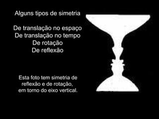 Alguns tipos de simetria
De translação no espaço
De translação no tempo
De rotação
De reflexão
Esta foto tem simetria de
reflexão e de rotação,
em torno do eixo vertical.
 