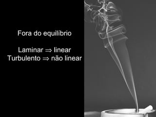 Fora do equilíbrio
Laminar ⇒ linear
Turbulento ⇒ não linear
 