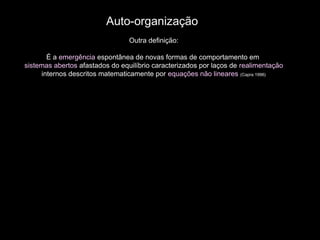Auto-organização
Outra definição:
É a emergência espontânea de novas formas de comportamento em
sistemas abertos afastados do equilíbrio caracterizados por laços de realimentação
internos descritos matematicamente por equações não lineares (Capra 1996)
 