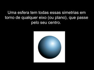 Uma esfera tem todas essas simetrias em
torno de qualquer eixo (ou plano), que passe
pelo seu centro.
 