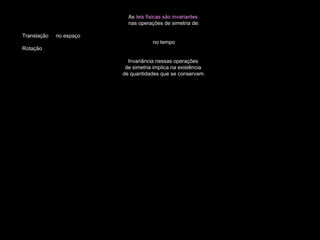 As leis físicas são invariantes
nas operações de simetria de:
Translação no espaço
no tempo
Rotação
Invariância nessas operações
de simetria implica na existência
de quantidades que se conservam.
 