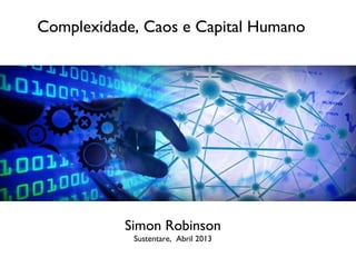Complexidade, Caos e Capital Humano
Simon Robinson
Simon Robinson
Sustentare, Abril 2013
 