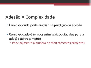 Adesão X Complexidade
• Complexidade pode auxiliar na predição da adesão

• Complexidade é um dos principais obstáculos para a
  adesão ao tratamento
  ▫ Principalmente o número de medicamentos prescritos
 