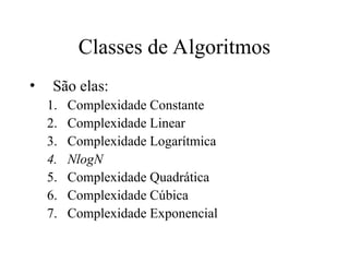 Classes de Algoritmos
• São elas:
1. Complexidade Constante
2. Complexidade Linear
3. Complexidade Logarítmica
4. NlogN
5. Complexidade Quadrática
6. Complexidade Cúbica
7. Complexidade Exponencial
 
