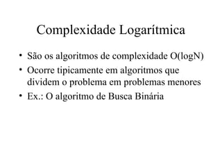 Complexidade Logarítmica
• São os algoritmos de complexidade O(logN)
• Ocorre tipicamente em algoritmos que
dividem o problema em problemas menores
• Ex.: O algoritmo de Busca Binária
 