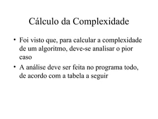 Cálculo da Complexidade
• Foi visto que, para calcular a complexidade
de um algoritmo, deve-se analisar o pior
caso
• A análise deve ser feita no programa todo,
de acordo com a tabela a seguir
 