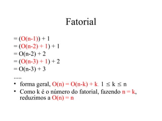 Fatorial
= (O(n-1)) + 1
= (O(n-2) + 1) + 1
= O(n-2) + 2
= (O(n-3) + 1) + 2
= O(n-3) + 3
.....
• forma geral, O(n) = O(n-k) + k, 1  k  n
• Como k é o número do fatorial, fazendo n = k,
reduzimos a O(n) = n
 