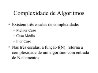 Complexidade de Algoritmos
• Existem três escalas de complexidade:
– Melhor Caso
– Caso Médio
– Pior Caso
• Nas três escalas, a função f(N) retorna a
complexidade de um algoritmo com entrada
de N elementos
 