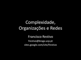 Complexidade, Organizações e Redes Francisco Restivo frestivo@braga.ucp.pt sites.google.com/site/frestivo 