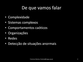 De quevamosfalarComplexidadeSistemascomplexosComportamentoscaóticosOrganizaçõesRedesDetecção de situaçõesanormaisFrancisco Restivo, frestivo@braga.ucp.pt2