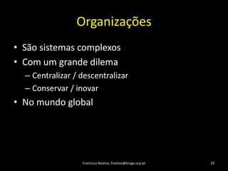 OrganizaçõesSão sistemascomplexosCom um grandedilemaCentralizar / descentralizarConservar / inovarNo mundo globalFrancisco Restivo, frestivo@braga.ucp.pt29