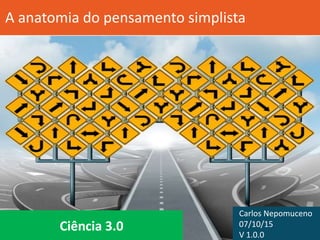 Ciência 3.0
A anatomia do pensamento simplista
Carlos Nepomuceno
07/10/15
V 1.1.0
 
