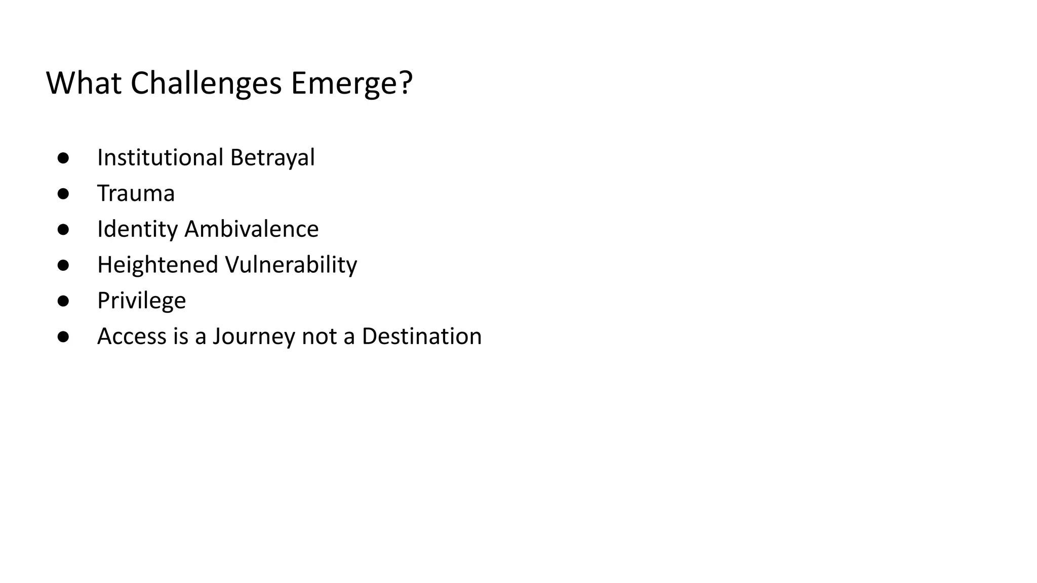 What Challenges Emerge?
● Institutional Betrayal
● Trauma
● Identity Ambivalence
● Heightened Vulnerability
● Privilege
● Access is a Journey not a Destination
 