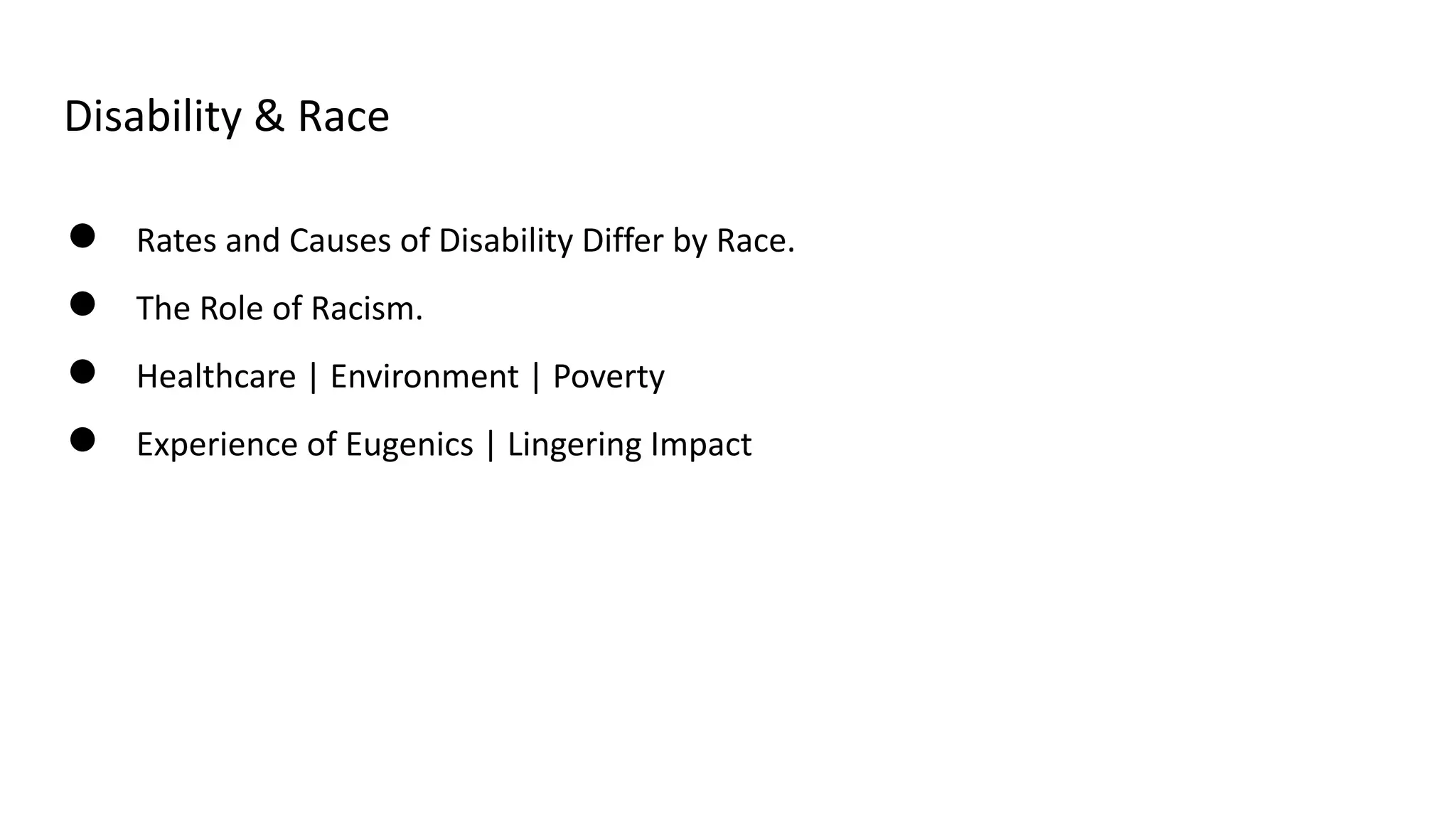 Disability & Race
● Rates and Causes of Disability Differ by Race.
● The Role of Racism.
● Healthcare | Environment | Poverty
● Experience of Eugenics | Lingering Impact
 