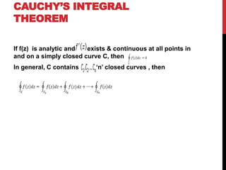 CAUCHY’S INTEGRAL
THEOREM
If f(z) is analytic and exists & continuous at all points in
and on a simply closed curve C, then
In general, C contains ‘n’ closed curves , then
 