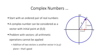 Complex Numbers …
 Start with an ordered pair of real numbers
 A complex number can be considered as a
vector with initial point at (0,0)
 Problem with vectors: all arithmetic
operations cannot be applied
+ Addition of two vectors is another vector in (x,y)-
plane – that’s good
 