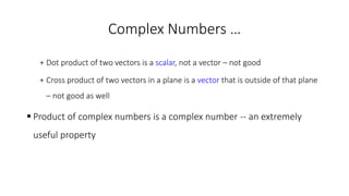 Complex Numbers …
+ Dot product of two vectors is a scalar, not a vector – not good
+ Cross product of two vectors in a plane is a vector that is outside of that plane
– not good as well
 Product of complex numbers is a complex number -- an extremely
useful property
 