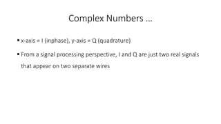 Complex Numbers …
 x-axis = I (inphase), y-axis = Q (quadrature)
 From a signal processing perspective, I and Q are just two real signals
that appear on two separate wires
 