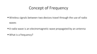 Concept of Frequency
 Wireless signals between two devices travel through the use of radio
waves
 A radio wave is an electromagnetic wave propagated by an antenna
 What is a frequency?
 