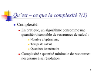 6
Qu’est – ce que la complexité ?(3)
 Complexité:
 En pratique, un algorithme consomme une
quantité raisonnable de resso...