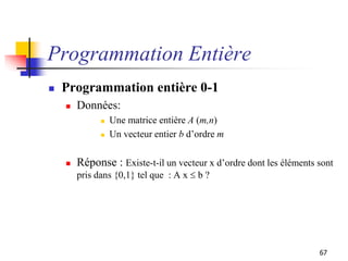 67
Programmation Entière
 Programmation entière 0-1
 Données:
 Une matrice entière A (m,n)
 Un vecteur entier b d’ordr...