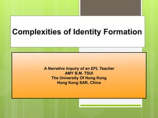 Complexities of Identity Formation
A Narrative Inquiry of an EFL Teacher
AMY B.M. TSUI
The University Of Hong Kong
Hong Kong SAR, China
 