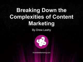 Breaking Down the
Complexities of Content
Marketing
By Drew Leahy
IncredibleMarketing.com
 