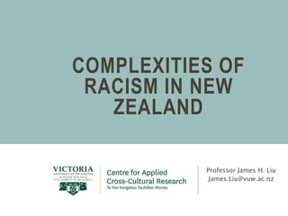 COMPLEXITIES OF 
RACISM IN NEW 
ZEALAND 
Professor James H. Liu 
James.Liu@vuw.ac.nz 
 