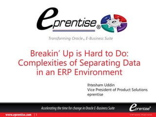 © 2017 eprentise. All rights reserved.| 1
Breakin’ Up is Hard to Do:
Complexities of Separating Data
in an ERP Environment
Transforming Oracle® E-Business Suite
Ihtesham Uddin
Vice President of Product Solutions
eprentise
 