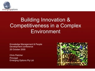 Building Innovation & Competitiveness in a Complex Environment Knowledge Management & People Development conference 26 October 2009 Chris Fletcher Principal Emerging Options Pty Ltd 