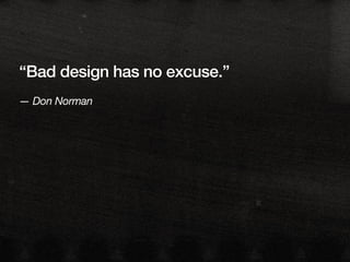“Bad design has no excuse.”
— Don Norman
 