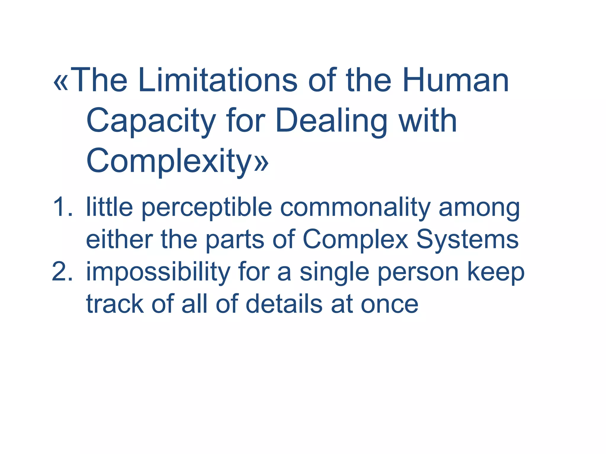 «The Limitations of the Human
Capacity for Dealing with
Complexity»
1. little perceptible commonality among
either the parts of Complex Systems
2. impossibility for a single person keep
track of all of details at once