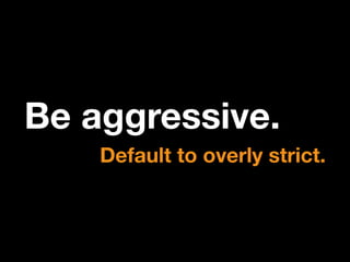 Be aggressive.
Default to overly strict.

 