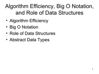 Algorithm Efficiency, Big O Notation, 
1 
and Role of Data Structures 
• Algorithm Efficiency 
• Big O Notation 
• Role of Data Structures 
• Abstract Data Types 
 
