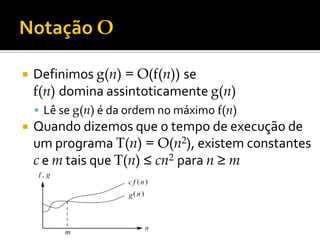  Definimos g(n) = O(f(n)) se
f(n) domina assintoticamente g(n)
 Lê se g(n) é da ordem no máximo f(n)
 Quando dizemos que o tempo de execução de
um programa T(n) = O(n2), existem constantes
c e m tais que T(n) ≤ cn2 para n ≥ m
 