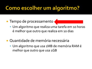  Tempo de processamento
 Um algoritmo que realiza uma tarefa em 10 horas
é melhor que outro que realiza em 10 dias
 Quantidade de memória necessária
 Um algoritmo que usa 1MB de memória RAM é
melhor que outro que usa 1GB
 