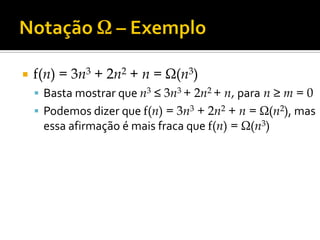  f(n) = 3n3 + 2n2 + n = Ω(n3)
 Basta mostrar que n3 ≤ 3n3 + 2n2 + n, para n ≥ m = 0
 Podemos dizer que f(n) = 3n3 + 2n2 + n = Ω(n2), mas
essa afirmação é mais fraca que f(n) = Ω(n3)
 