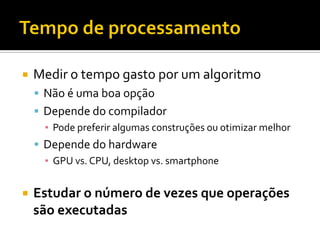  Medir o tempo gasto por um algoritmo
 Não é uma boa opção
 Depende do compilador
▪ Pode preferir algumas construções ou otimizar melhor
 Depende do hardware
▪ GPU vs. CPU, desktop vs. smartphone
 Estudar o número de vezes que operações
são executadas
 