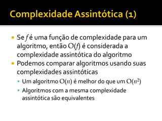  Se f é uma função de complexidade para um
algoritmo, então O(f) é considerada a
complexidade assintótica do algoritmo
 Podemos comparar algoritmos usando suas
complexidades assintóticas
 Um algoritmo O(n) é melhor do que um O(n2)
 Algoritmos com a mesma complexidade
assintótica são equivalentes
 